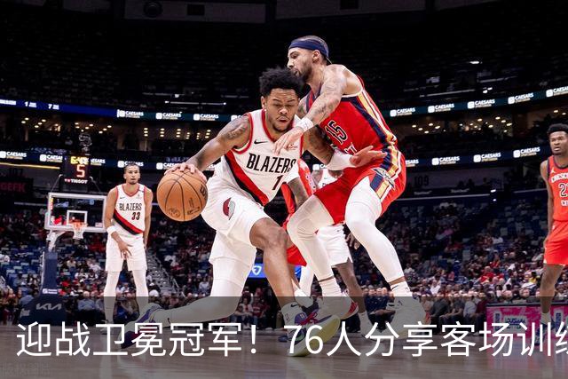 迎战卫冕冠军！76人分享客场训练精彩瞬间：一切从此刻开启